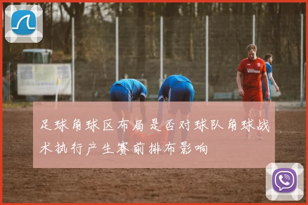 足球角球区布局是否对球队角球战术执行产生赛前排布影响
