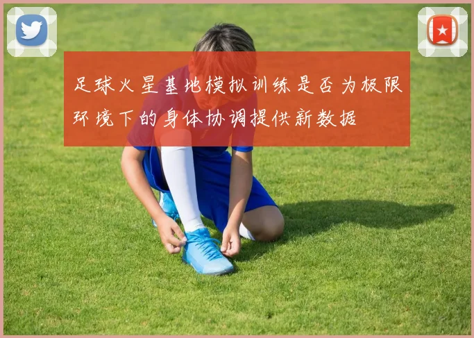 足球火星基地模拟训练是否为极限环境下的身体协调提供新数据