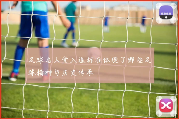 足球名人堂入选标准体现了哪些足球精神与历史传承
